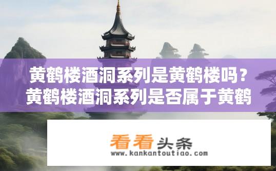 黄鹤楼酒洞系列是黄鹤楼吗？黄鹤楼酒洞系列是否属于黄鹤楼品牌？黄鹤楼酒洞系列与黄鹤楼品牌的关联性及归属?