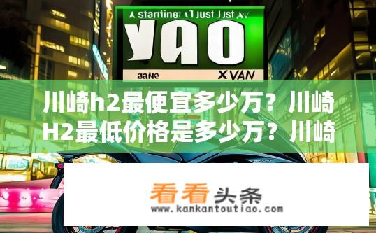 川崎h2最便宜多少万？川崎H2最低价格是多少万？川崎H2最低价能有多少万元？