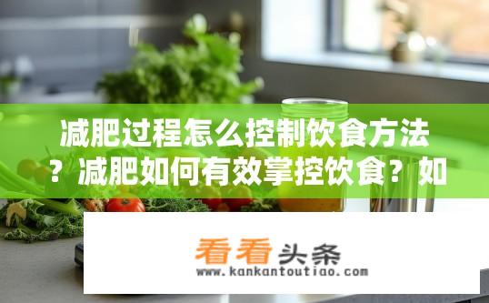 减肥过程怎么控制饮食方法？减肥如何有效掌控饮食？如何科学、高效地控制饮食以实现减肥目标？