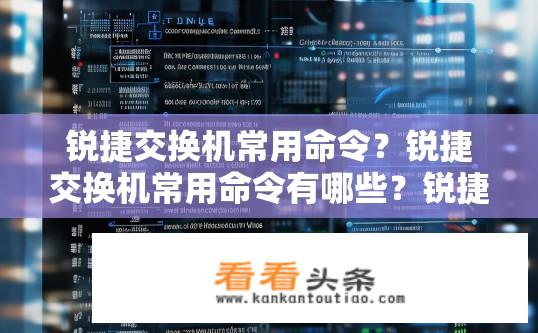 锐捷交换机常用命令？锐捷交换机常用命令有哪些？锐捷交换机常见命令解析与使用指南，List all commands?