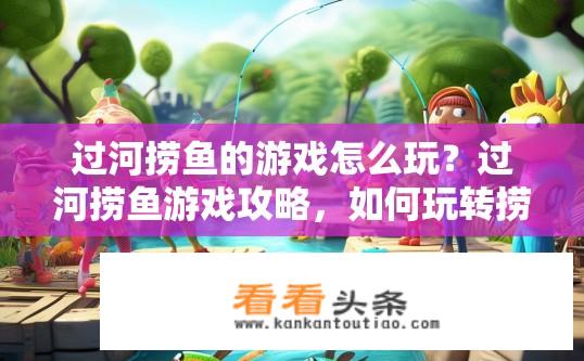 过河捞鱼的游戏怎么玩？过河捞鱼游戏攻略，如何玩转捞鱼游戏？如何有效地过河捞鱼，新手指南，技巧、策略与实践步骤详解