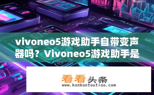 vivoneo5游戏助手自带变声器吗？Vivoneo5游戏助手是否自带变声器功能？Vivoneo5游戏助手有变声器吗？
