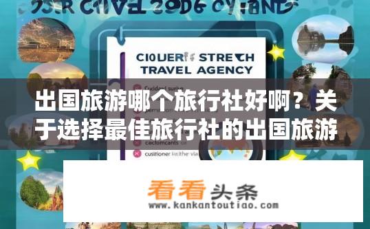 出国旅游哪个旅行社好啊？关于选择最佳旅行社的出国旅游指南？如何挑选出境游最优旅行社？最佳国外旅游推荐指南有哪些？