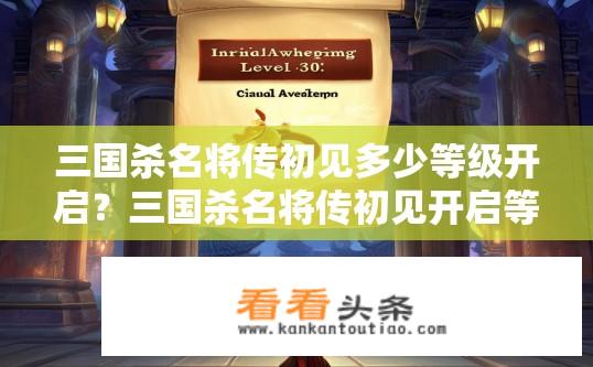三国杀名将传初见多少等级开启？三国杀名将传初见开启等级是多少？三国杀名将传初始觉醒等级需要达到多少级才能开启?