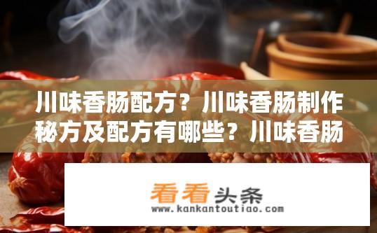 川味香肠配方？川味香肠制作秘方及配方有哪些？川味香肠配料大全，秘制配方、制作步骤及口感揭秘