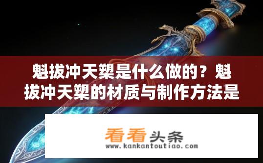 魁拔冲天槊是什么做的？魁拔冲天槊的材质与制作方法是什么？魁拔冲天槊的材料和工艺是什么？