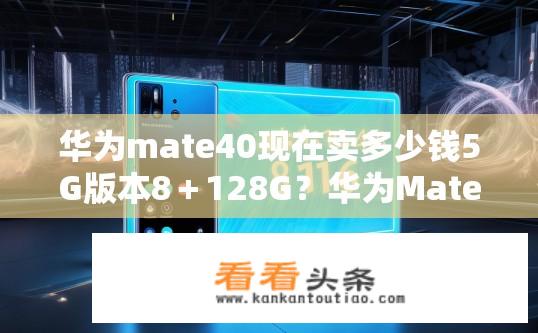 华为mate40现在卖多少钱5G版本8＋128G？华为Mate 40 5G版8+128G价格是多少？华为Mate 40 5G版8+128G售价多少？