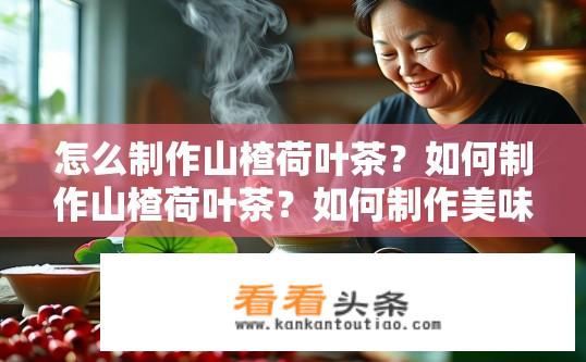 怎么制作山楂荷叶茶？如何制作山楂荷叶茶？如何制作美味的山楂荷叶茶？
