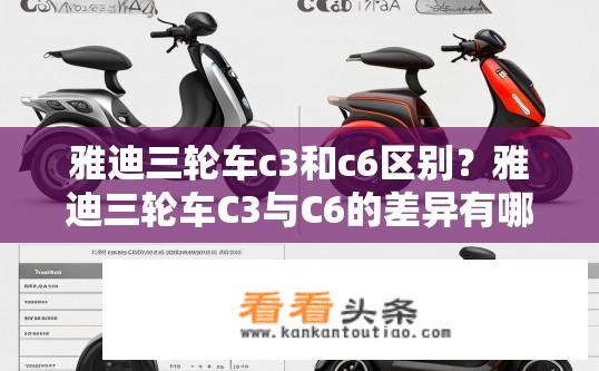 雅迪三轮车c3和c6区别？雅迪三轮车C3与C6的差异有哪些？雅迪C3与C6有何异同，功能、续航里程、售价等多方面比较
