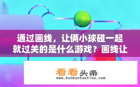 通过画线，让俩小球碰一起就过关的是什么游戏？画线让小球碰撞的游戏是什么？在线条游戏中，哪款游戏可以通过绘制连线让两个小球相碰并过关？