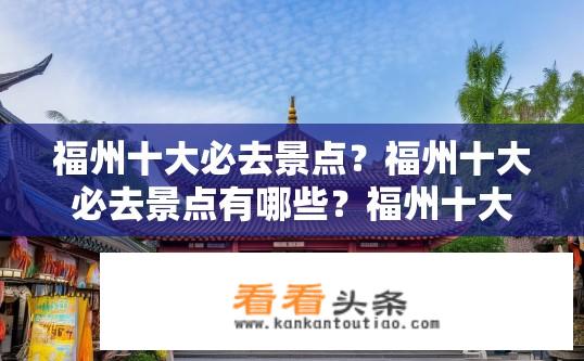 福州十大必去景点？福州十大必去景点有哪些？福州十大必去旅游景点推荐