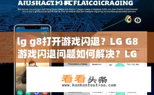 lg g8打开游戏闪退？LG G8游戏闪退问题如何解决？LG G8游戏闪退问题原因及解决方案，流程分析
