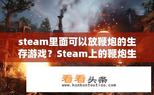 steam里面可以放鞭炮的生存游戏？Steam上的鞭炮生存游戏有哪些？哪些游戏中允许在 Steam 中使用鞭炮进行生存冒险?