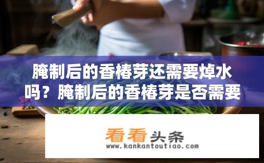 腌制后的香椿芽还需要焯水吗？腌制后的香椿芽是否需要再次焯水？腌制后香椿芽需不需要焯水？