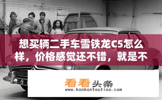 想买辆二手车雪铁龙C5怎么样，价格感觉还不错，就是不知道会不会出许多小毛病？雪铁龙C5二手车质量如何，值得购买吗？雪铁龙C5二手车保养情况如何，性价比高还是存在问题？
