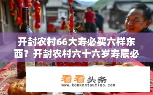 开封农村66大寿必买六样东西？开封农村六十六岁寿辰必购六礼有哪些？开封农村寿辰必备礼品清单，66岁老人必买六件物品是什么？