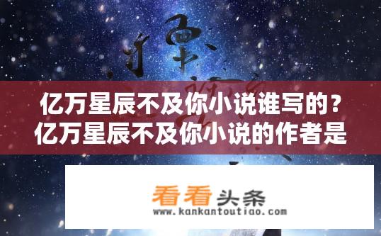 亿万星辰不及你小说谁写的？亿万星辰不及你小说的作者是谁？亿万星辰不及你作者是谁？