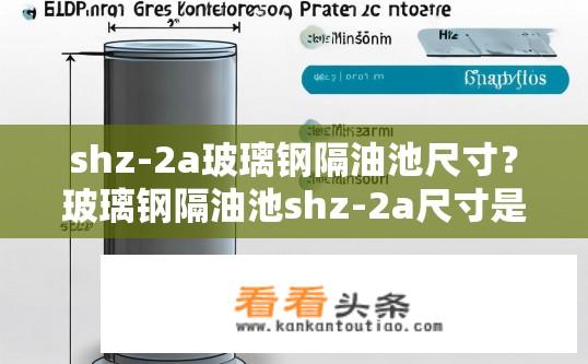 shz-2a玻璃钢隔油池尺寸？玻璃钢隔油池shz-2a尺寸是多少？Shz-2A玻璃钢隔油池的具体尺寸是多少？，（注意，该答案仅为简化版本，实际尺寸可能会因不同品牌、型号和制造商而异）