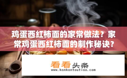 鸡蛋西红柿面的家常做法？家常鸡蛋西红柿面的制作秘诀？如何在家轻松做出美味的西红柿鸡蛋面？家庭版西红柿鸡蛋面的步骤分享？
