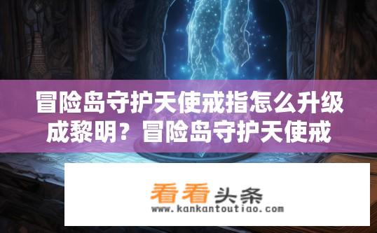 冒险岛守护天使戒指怎么升级成黎明？冒险岛守护天使戒指升级黎明攻略？如何快速升级冒险岛守护天使戒指为黎明角色？