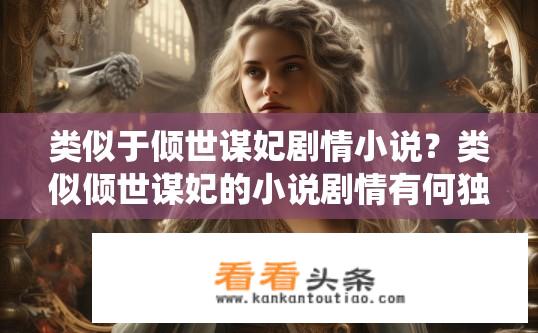 类似于倾世谋妃剧情小说？类似倾世谋妃的小说剧情有何独特之处？独步天下，与其他传统宫廷剧有何区别？倾世谋妃异彩纷呈的剧情描绘如何突破古籍神话，引人入胜?