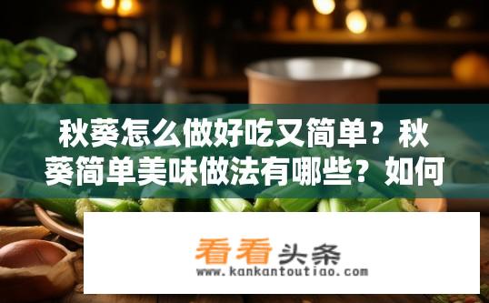 秋葵怎么做好吃又简单？秋葵简单美味做法有哪些？如何制作简单易做的秋季食用佳品——秋葵？