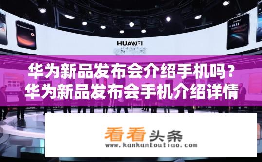 华为新品发布会介绍手机吗？华为新品发布会手机介绍详情？华为新品发布会会介绍哪款最新手机？