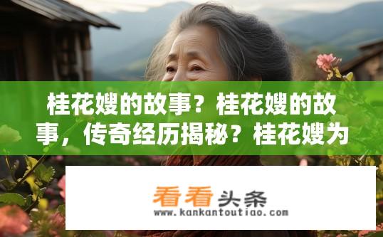 桂花嫂的故事？桂花嫂的故事，传奇经历揭秘？桂花嫂为何出名？她的故事如何讲述？