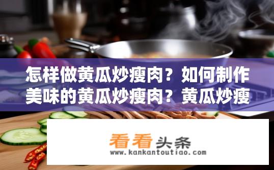 怎样做黄瓜炒瘦肉？如何制作美味的黄瓜炒瘦肉？黄瓜炒瘦肉，食材准备、烹饪步骤详解。