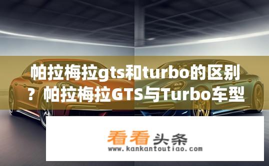 帕拉梅拉gts和turbo的区别？帕拉梅拉GTS与Turbo车型差异解析？帕拉梅拉GTS与Turbo车型在性能表现上有何不同？