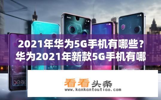 2021年华为5G手机有哪些？华为2021年新款5G手机有哪些？2021华为5G手机有哪些款？华为新款5G手机有哪些值得期待？