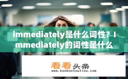 immediately是什么词性？Immediately的词性是什么？立即的词性是副词。