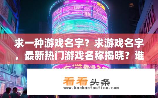 求一种游戏名字？求游戏名字，最新热门游戏名称揭晓？谁有好的最新热门游戏名称推荐？