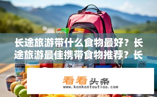 长途旅游带什么食物最好？长途旅游最佳携带食物推荐？长途旅行中，哪些食品是必备之选？