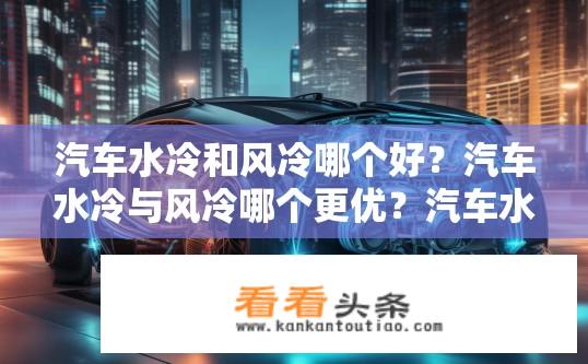汽车水冷和风冷哪个好？汽车水冷与风冷哪个更优？汽车水冷与风冷相比，哪一种冷却方式更高效、更安全?