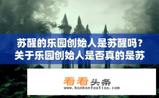 苏醒的乐园创始人是苏醒吗？关于乐园创始人是否真的是苏醒的疑问？乐园创始人身份认证，苏醒本人的真实性存疑？