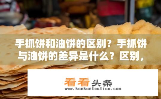 手抓饼和油饼的区别？手抓饼与油饼的差异是什么？区别，手抓饼与油饼，哪种更适合您的需求？
