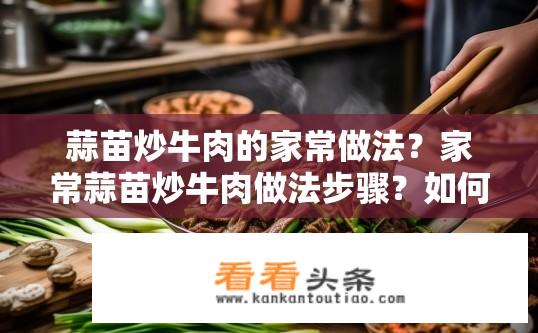 蒜苗炒牛肉的家常做法？家常蒜苗炒牛肉做法步骤？如何制作蒜苗炒牛肉？简单家常做法详细步骤分享？