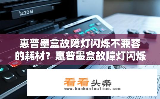 惠普墨盒故障灯闪烁不兼容的耗材？惠普墨盒故障灯闪烁原因及不兼容耗材解决方案？惠普墨盒故障灯闪烁，触发原因与解决方案是什么?