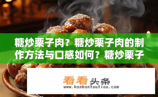 糖炒栗子肉？糖炒栗子肉的制作方法与口感如何？糖炒栗子肉的口感和制作方法详细讲解