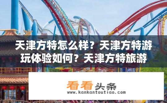 天津方特怎么样？天津方特游玩体验如何？天津方特旅游体验深度剖析，过山车、游乐设施、文化体验等全方位揭秘