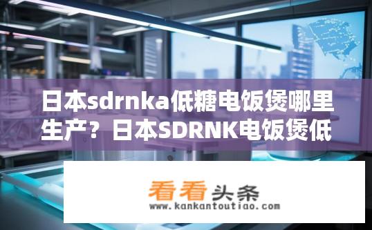 日本sdrnka低糖电饭煲哪里生产？日本SDRNK电饭煲低糖生产地是哪里？日本SDRNK电饭煲制造商地址及低糖生产地在哪里？