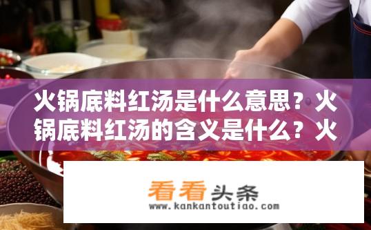 火锅底料红汤是什么意思？火锅底料红汤的含义是什么？火锅底料红汤的成分与烹饪方式如何解释？