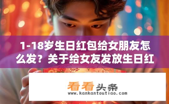1-18岁生日红包给女朋友怎么发？关于给女友发放生日红包的策略？如何选择合适年龄段、定制个性化生日红包及策略分享，对18岁以下和已成年女性的一份实用指南