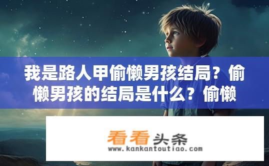 我是路人甲偷懒男孩结局？偷懒男孩的结局是什么？偷懒男孩如何面对生活困境及命运转折?