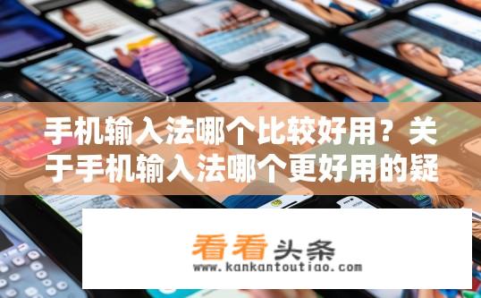 手机输入法哪个比较好用？关于手机输入法哪个更好用的疑问标题，哪款手机输入法最好用？手机最常用的输入法有哪些推荐？哪个手机输入法更流畅、更准确？