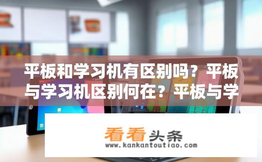 平板和学习机有区别吗？平板与学习机区别何在？平板与学习机，性能差异大？主要区别在于哪些方面？