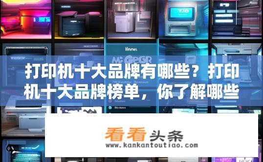 打印机十大品牌有哪些？打印机十大品牌榜单，你了解哪些？打印机十大品牌排行及解析，谁是你心中真正的打印机专业品牌？