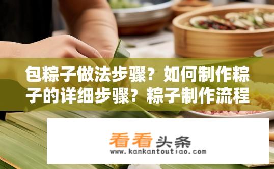 包粽子做法步骤？如何制作粽子的详细步骤？粽子制作流程详解，包含材料、包法与煮食步骤的具体说明