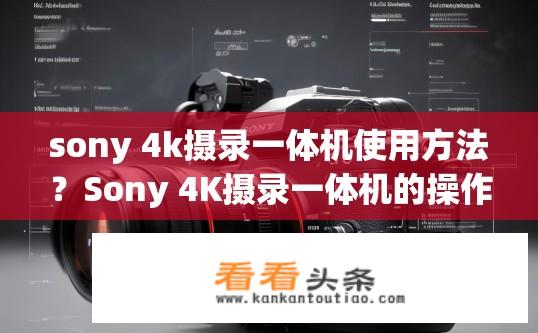 sony 4k摄录一体机使用方法？Sony 4K摄录一体机的操作指南？如何正确操作Sony 4K摄录一体机，从入门到精通？